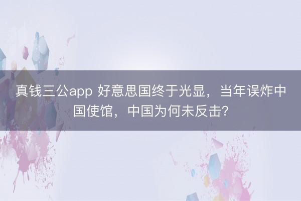 真钱三公app 好意思国终于光显，当年误炸中国使馆，中国为何未反击？