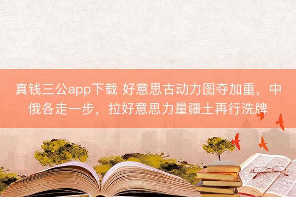 真钱三公app下载 好意思古动力图夺加重，中俄各走一步，拉好意思力量疆土再行洗牌