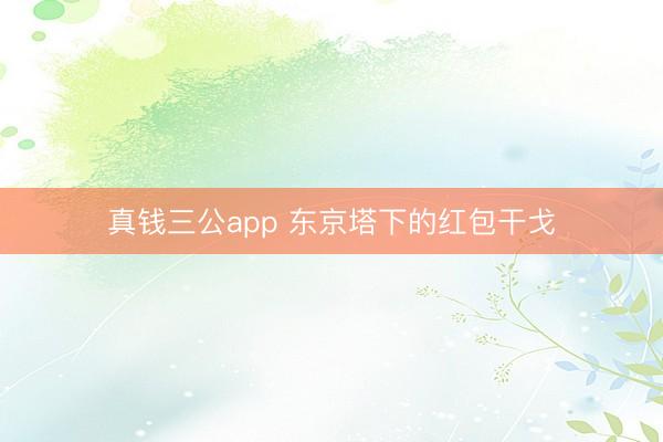 真钱三公app 东京塔下的红包干戈