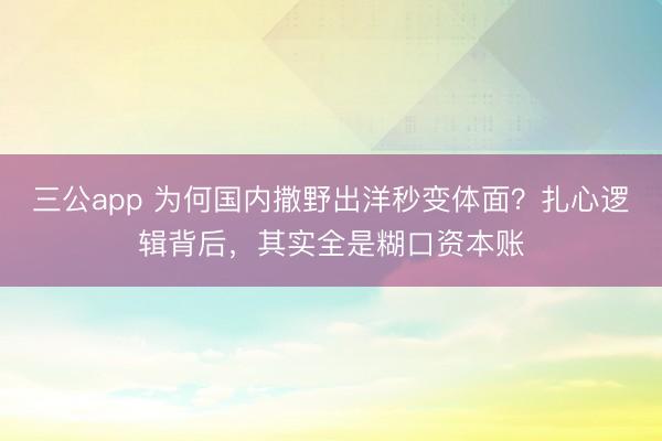 三公app 为何国内撒野出洋秒变体面？扎心逻辑背后，其实全是糊口资本账
