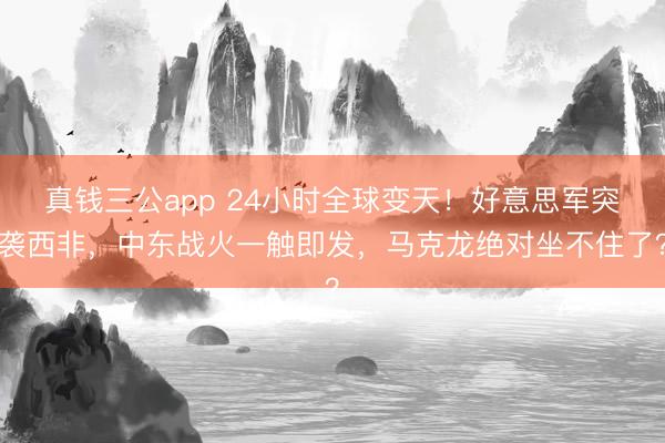 真钱三公app 24小时全球变天！好意思军突袭西非，中东战火一触即发，马克龙绝对坐不住了？