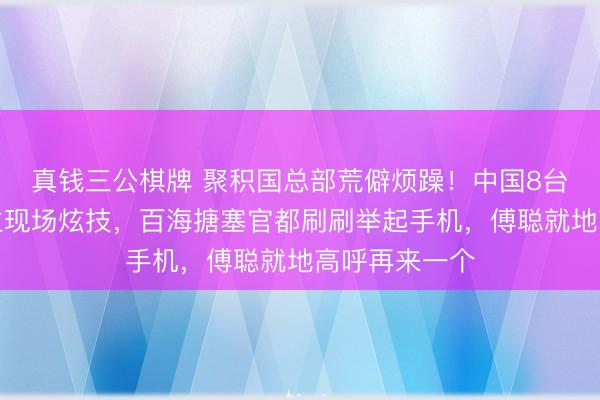 真钱三公棋牌 聚积国总部荒僻烦躁！中国8台机器东说念主现场炫技，百海搪塞官都刷刷举起手机，傅聪就地高呼再来一个