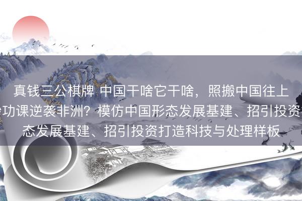 真钱三公棋牌 中国干啥它干啥，照搬中国往上爬！卢旺达怎样靠抄功课逆袭非洲？模仿中国形态发展基建、招引投资打造科技与处理样板