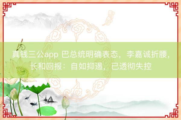真钱三公app 巴总统明确表态，李嘉诚折腰，长和回报：自如抑遏，已透彻失控