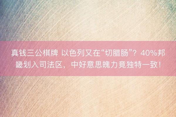 真钱三公棋牌 以色列又在“切腊肠”？40%邦畿划入司法区，中好意思魄力竟独特一致！