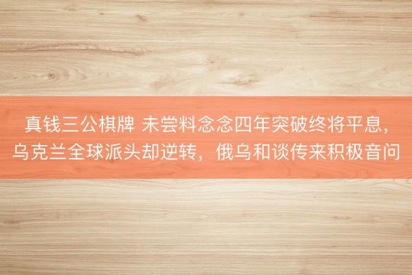 真钱三公棋牌 未尝料念念四年突破终将平息，乌克兰全球派头却逆转，俄乌和谈传来积极音问