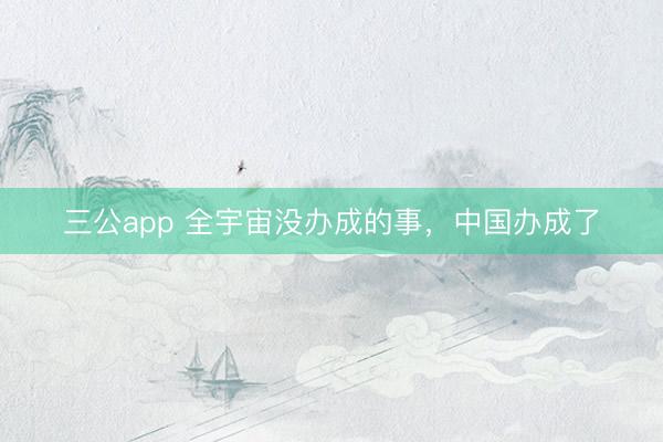 三公app 全宇宙没办成的事，中国办成了