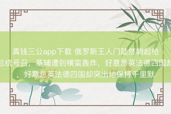 真钱三公app下载 俄罗斯王人门陡然响起枪声，普京马凹凸达总统号召，基辅遭到横蛮轰炸，好意思英法德四国却突出地保持千里默