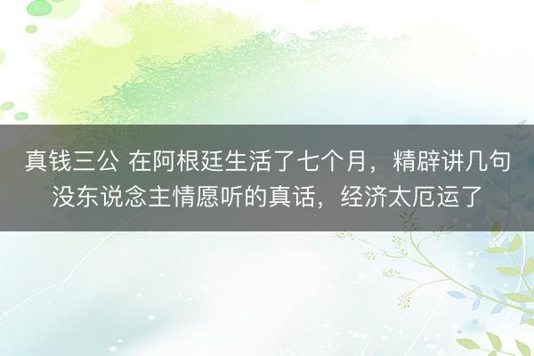 真钱三公 在阿根廷生活了七个月，精辟讲几句没东说念主情愿听的真话，经济太厄运了