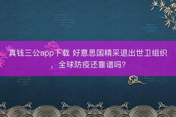真钱三公app下载 好意思国精采退出世卫组织，全球防疫还靠谱吗？
