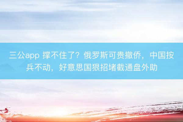三公app 撑不住了？俄罗斯可贵撤侨，中国按兵不动，好意思国狠招堵截通盘外助