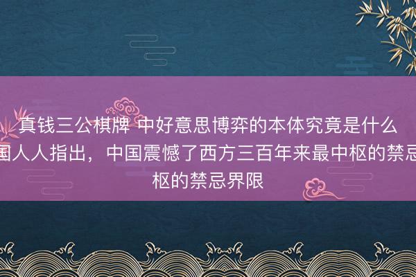真钱三公棋牌 中好意思博弈的本体究竟是什么？英国人人指出，中国震憾了西方三百年来最中枢的禁忌界限