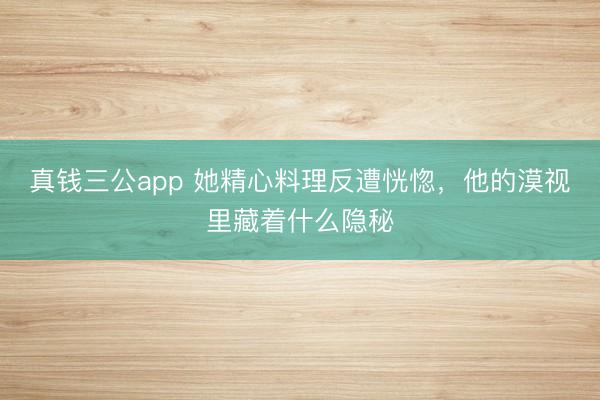 真钱三公app 她精心料理反遭恍惚，他的漠视里藏着什么隐秘