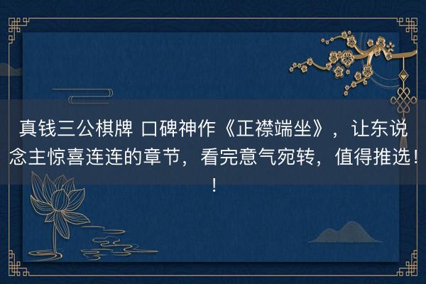 真钱三公棋牌 口碑神作《正襟端坐》，让东说念主惊喜连连的章节，看完意气宛转，值得推选！