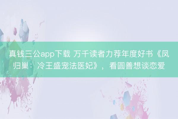 真钱三公app下载 万千读者力荐年度好书《凤归巢：冷王盛宠法医妃》，看圆善想谈恋爱