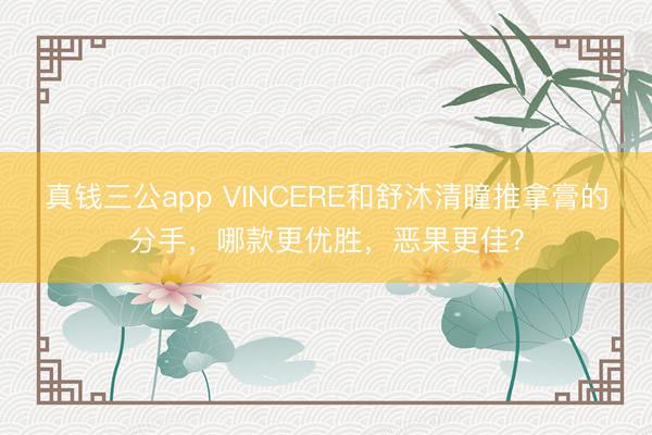 真钱三公app VINCERE和舒沐清瞳推拿膏的分手，哪款更优胜，恶果更佳？