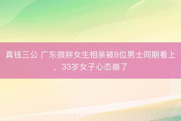 真钱三公 广东微胖女生相亲被8位男士同期看上,33岁女子心态崩了