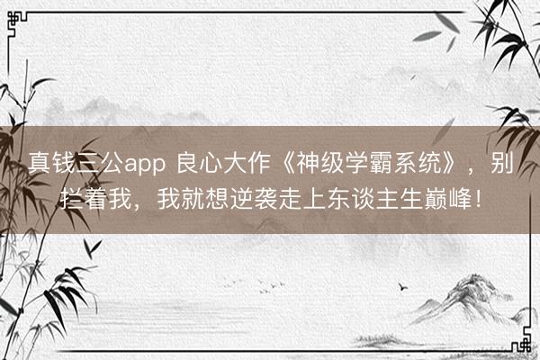 真钱三公app 良心大作《神级学霸系统》，别拦着我，我就想逆袭走上东谈主生巅峰！