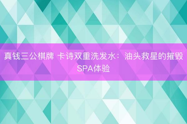 真钱三公棋牌 卡诗双重洗发水：油头救星的摧毁SPA体验