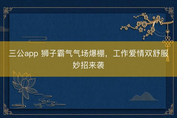 三公app 狮子霸气气场爆棚，工作爱情双舒服妙招来袭