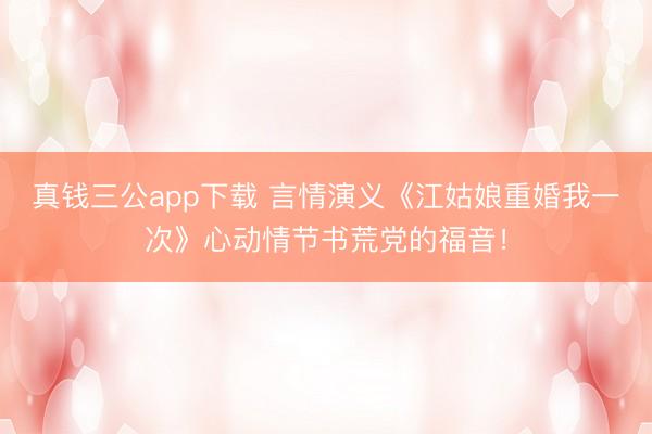 真钱三公app下载 言情演义《江姑娘重婚我一次》心动情节书荒党的福音！