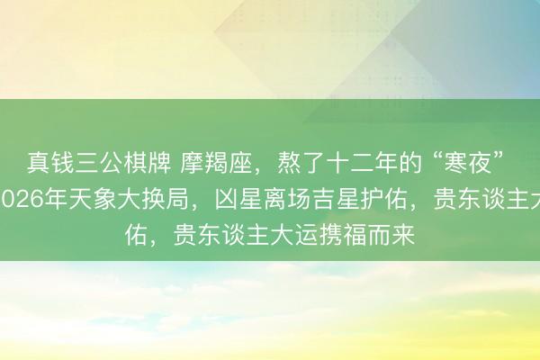 真钱三公棋牌 摩羯座，熬了十二年的 “寒夜” 终迎破晓！2026年天象大换局，凶星离场吉星护佑，贵东谈主大运携福而来