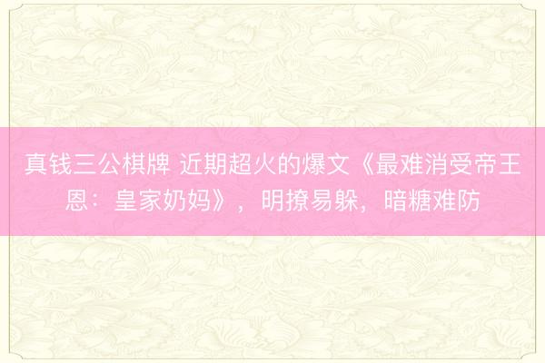 真钱三公棋牌 近期超火的爆文《最难消受帝王恩:皇家奶妈》,明撩易躲,暗糖难防