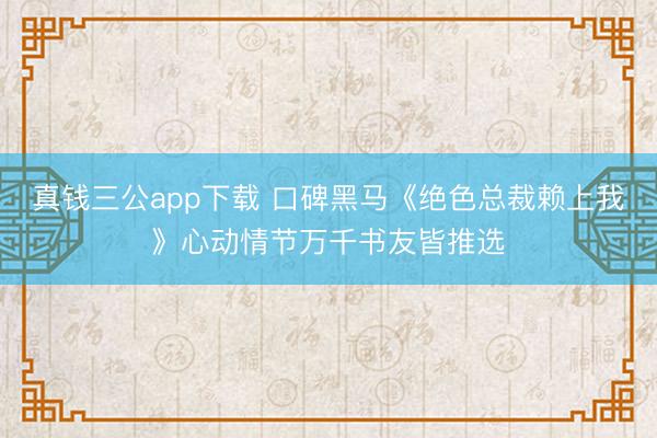 真钱三公app下载 口碑黑马《绝色总裁赖上我》心动情节万千书友皆推选