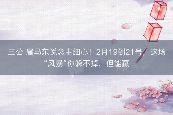 三公 属马东说念主细心！2月19到21号，这场“风暴”你躲不掉，但能赢