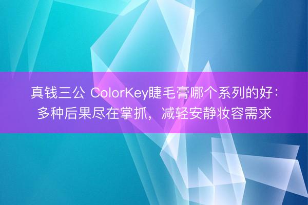 真钱三公 ColorKey睫毛膏哪个系列的好：多种后果尽在掌抓，减轻安静妆容需求
