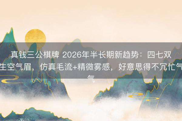 真钱三公棋牌 2026年半长期新趋势:四七双生空气眉,仿真毛流+精微雾感,好意思得不冗忙气