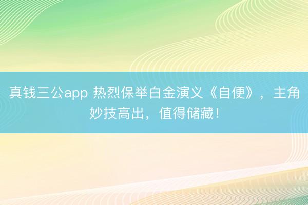 真钱三公app 热烈保举白金演义《自便》，主角妙技高出，值得储藏！