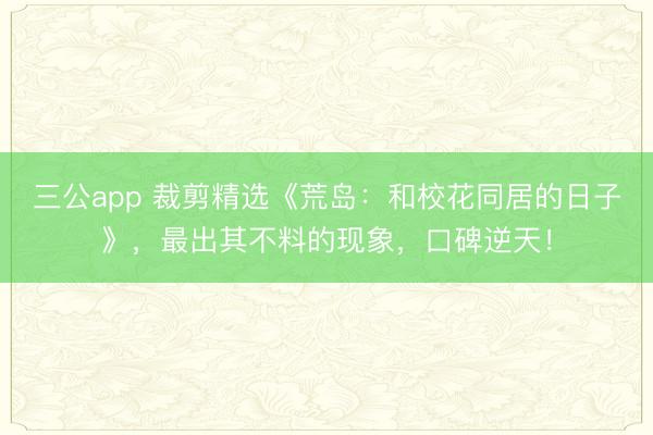 三公app 裁剪精选《荒岛:和校花同居的日子》,最出其不料的现象,口碑逆天!
