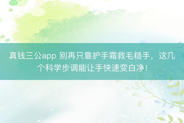 真钱三公app 别再只靠护手霜救毛糙手，这几个科学步调能让手快速变白净！