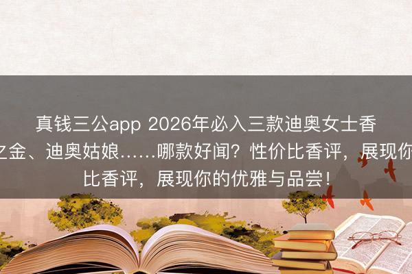 真钱三公app 2026年必入三款迪奥女士香水：真我倾世之金、迪奥姑娘……哪款好闻？性价比香评，展现你的优雅与品尝！