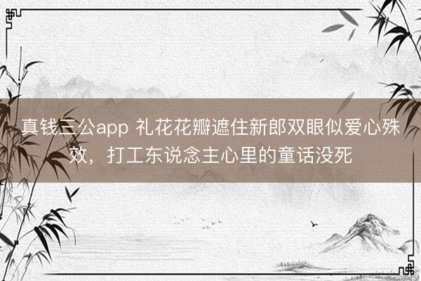 真钱三公app 礼花花瓣遮住新郎双眼似爱心殊效，打工东说念主心里的童话没死