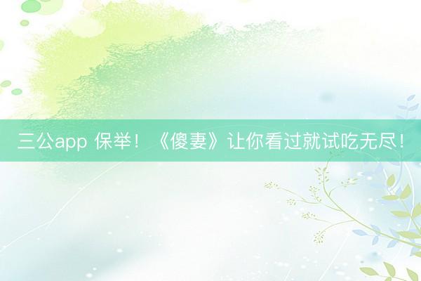 三公app 保举！《傻妻》让你看过就试吃无尽！