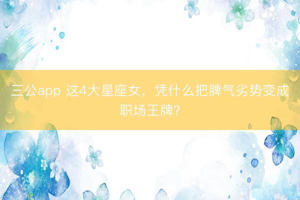 三公app 这4大星座女，凭什么把脾气劣势变成职场王牌？
