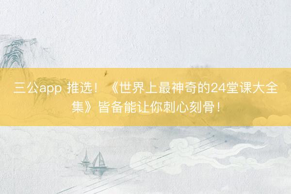 三公app 推选！《世界上最神奇的24堂课大全集》皆备能让你刺心刻骨！