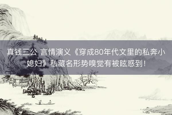 真钱三公 言情演义《穿成80年代文里的私奔小媳妇》私藏名形势嗅觉有被眩惑到！