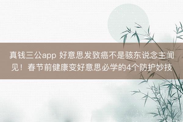 真钱三公app 好意思发致癌不是骇东说念主闻见！春节前健康变好意思必学的4个防护妙技