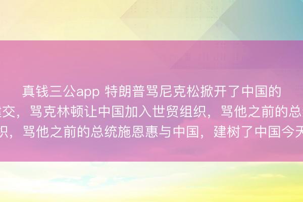 真钱三公app 特朗普骂尼克松掀开了中国的大门，骂卡特与中国建交，骂克林顿让中国加入世贸组织，骂他之前的总统施恩惠与中国，建树了中国今天的矫捷