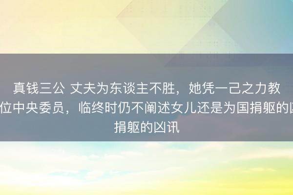真钱三公 丈夫为东谈主不胜，她凭一己之力教出4位中央委员，临终时仍不阐述女儿还是为国捐躯的凶讯