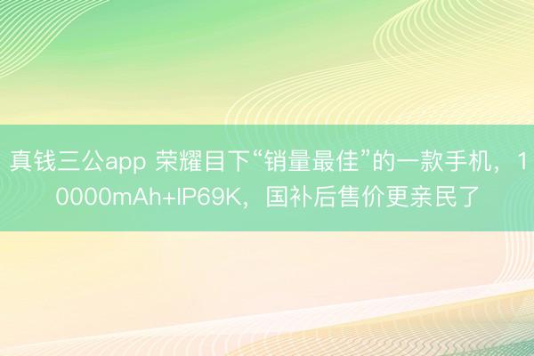 真钱三公app 荣耀目下“销量最佳”的一款手机，10000mAh+IP69K，国补后售价更亲民了