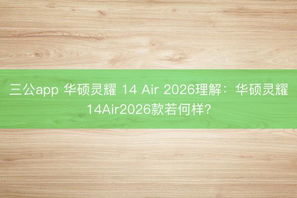 三公app 华硕灵耀 14 Air 2026理解：华硕灵耀14Air2026款若何样？