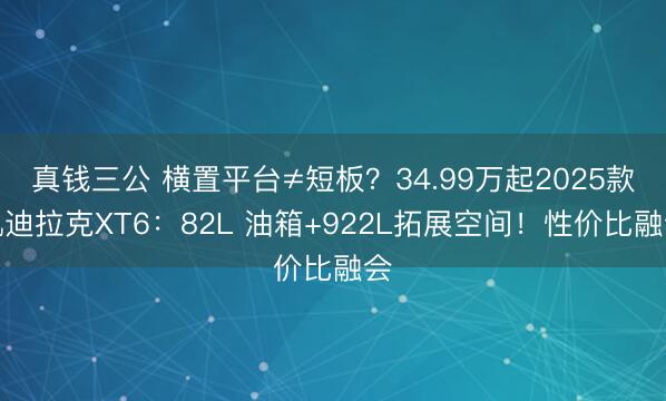 真钱三公 横置平台≠短板？34.99万起2025款凯迪拉克XT6：82L 油箱+922L拓展空间！性价比融会