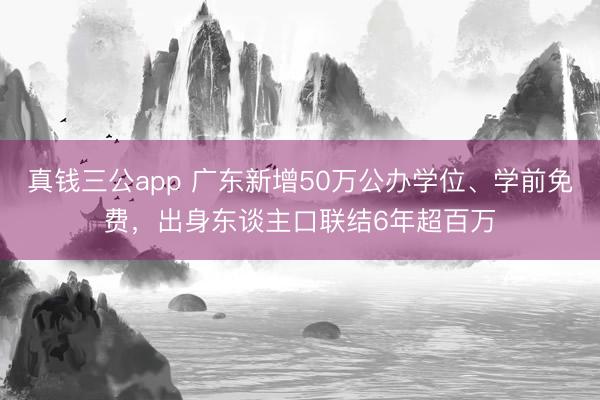 真钱三公app 广东新增50万公办学位、学前免费，出身东谈主口联结6年超百万