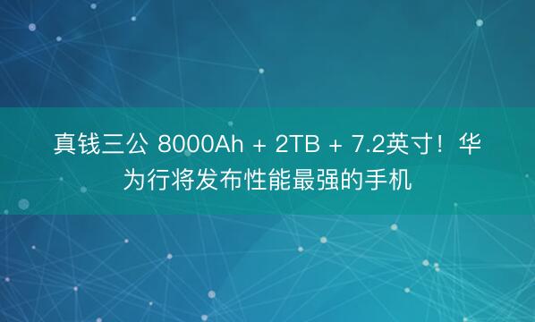 真钱三公 8000Ah + 2TB + 7.2英寸！华为行将发布性能最强的手机