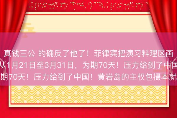 真钱三公 的确反了他了！菲律宾把演习料理区画在了中国领海！时候从1月21日至3月31日，为期70天！压力给到了中国！黄岩岛的主权包摄本就毫