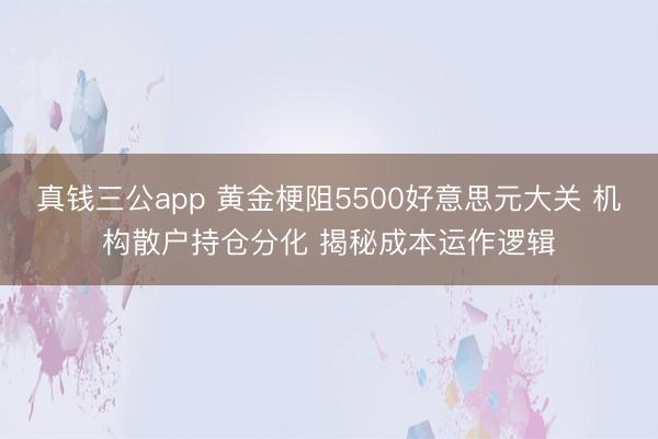 真钱三公app 黄金梗阻5500好意思元大关 机构散户持仓分化 揭秘成本运作逻辑